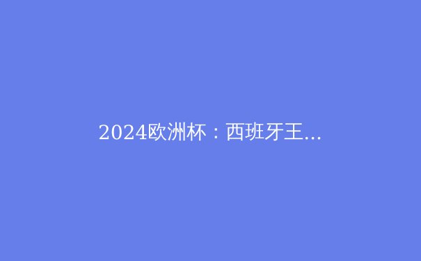 2024欧洲杯：西班牙王者归来，传控足球的胜利与未来挑战 - 4