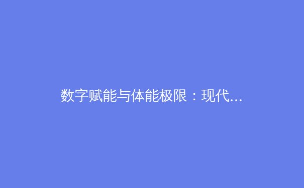 数字赋能与体能极限：现代体育训练的革命性融合 - 2