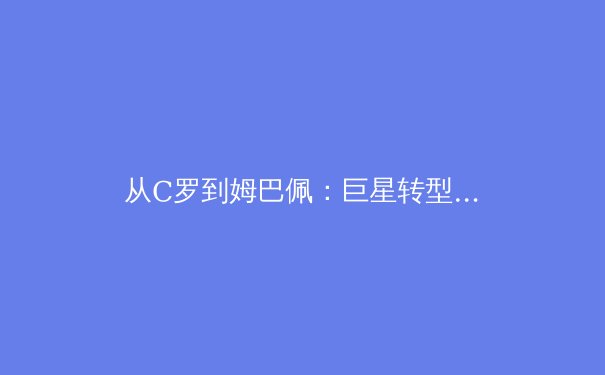 从C罗到姆巴佩：巨星转型如何重塑现代足球战术格局 - 3