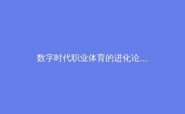 数字时代职业体育的进化论：从肌肉记忆到数据洪流 - 2