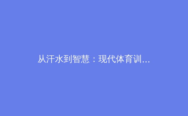 从汗水到智慧：现代体育训练中科技革命与人文精神的再平衡 - 3