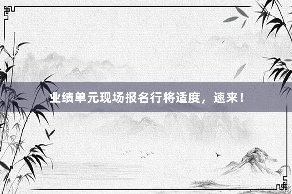 业绩单元现场报名行将适度，速来！