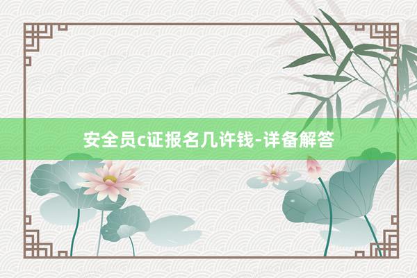 安全员c证报名几许钱-详备解答