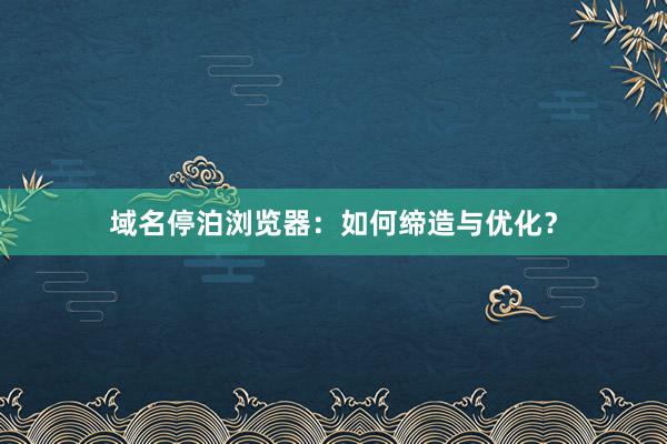 域名停泊浏览器：如何缔造与优化？