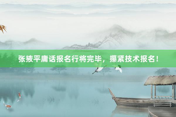 张掖平庸话报名行将完毕，攥紧技术报名！