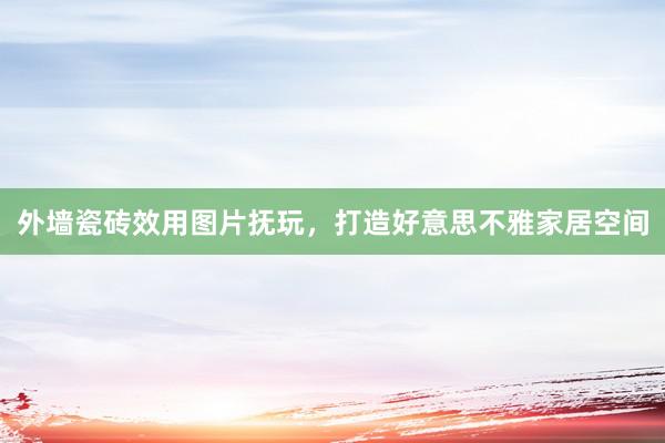 外墙瓷砖效用图片抚玩，打造好意思不雅家居空间