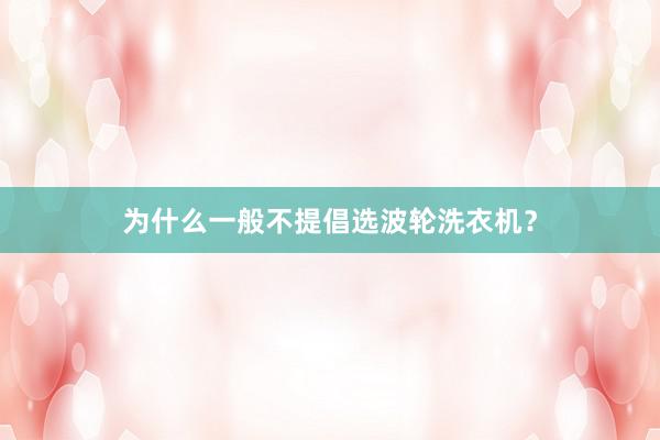 为什么一般不提倡选波轮洗衣机？
