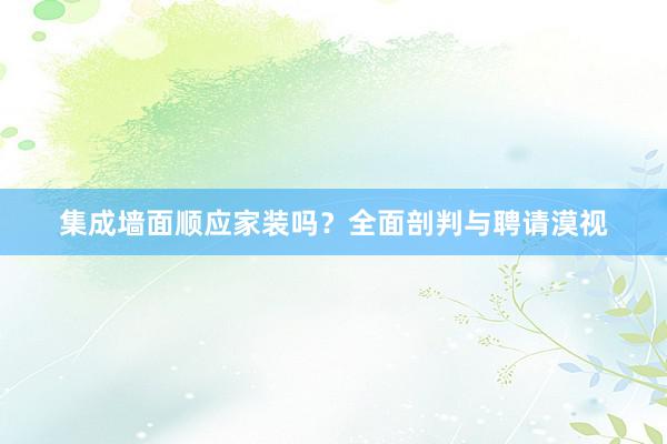 集成墙面顺应家装吗？全面剖判与聘请漠视