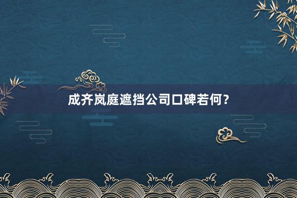 成齐岚庭遮挡公司口碑若何？