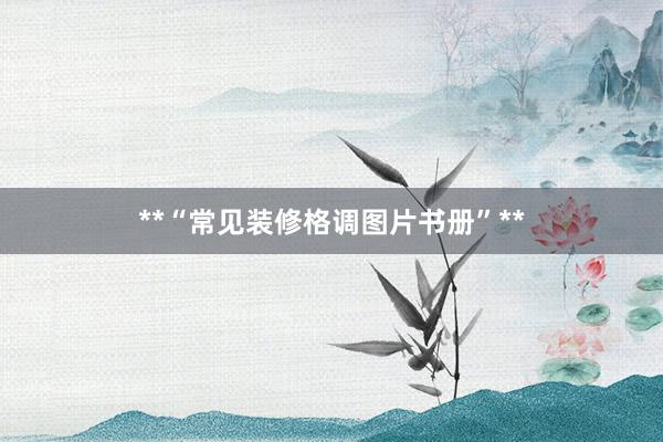 **“常见装修格调图片书册”**
