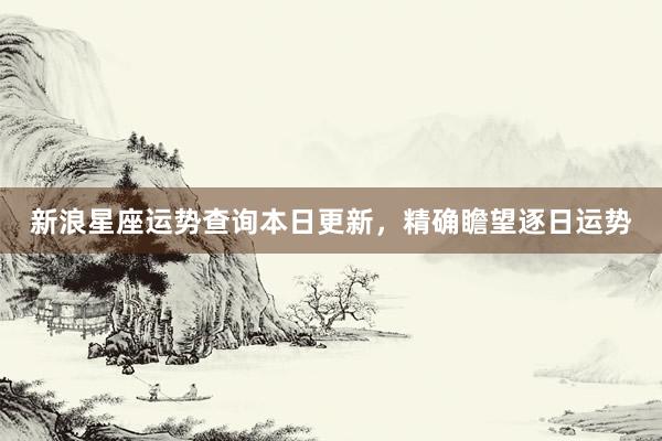 新浪星座运势查询本日更新，精确瞻望逐日运势
