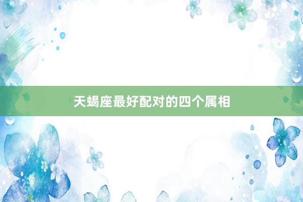 天蝎座最好配对的四个属相