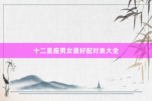 十二星座男女最好配对表大全