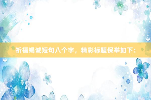 祈福竭诚短句八个字，精彩标题保举如下：