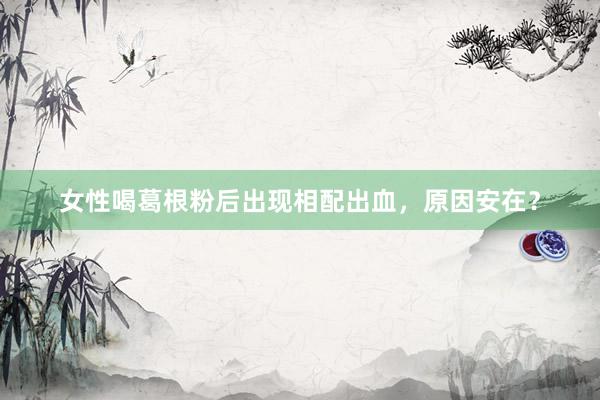 女性喝葛根粉后出现相配出血，原因安在？