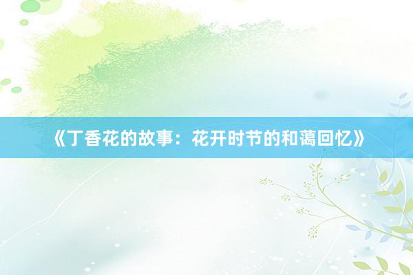 《丁香花的故事：花开时节的和蔼回忆》