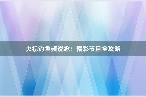 央视钓鱼频说念：精彩节目全攻略