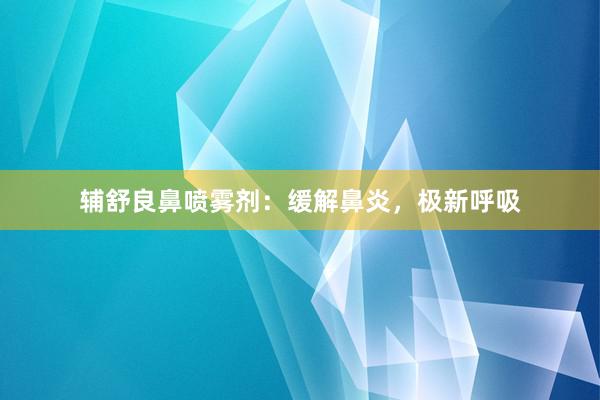 辅舒良鼻喷雾剂：缓解鼻炎，极新呼吸