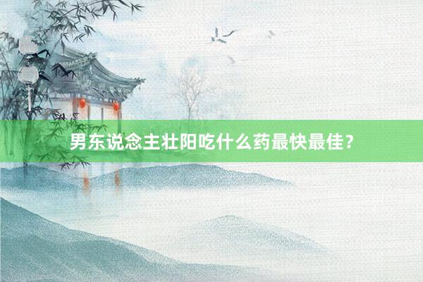 男东说念主壮阳吃什么药最快最佳？
