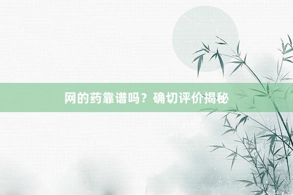 网的药靠谱吗？确切评价揭秘