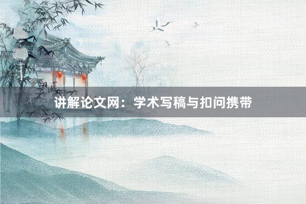讲解论文网：学术写稿与扣问携带
