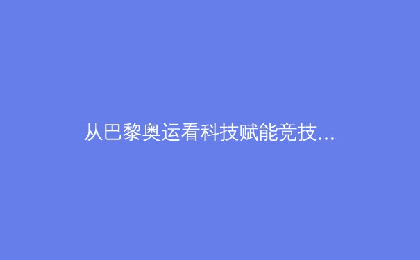 从巴黎奥运看科技赋能竞技体育：训练、装备与数据的革命性融合 - 2