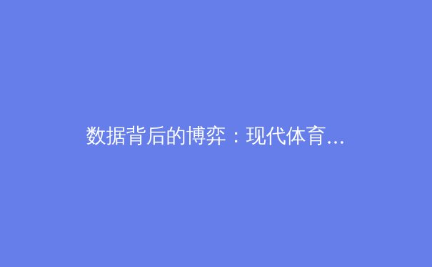 数据背后的博弈：现代体育战术革命如何重塑竞技格局 - 3