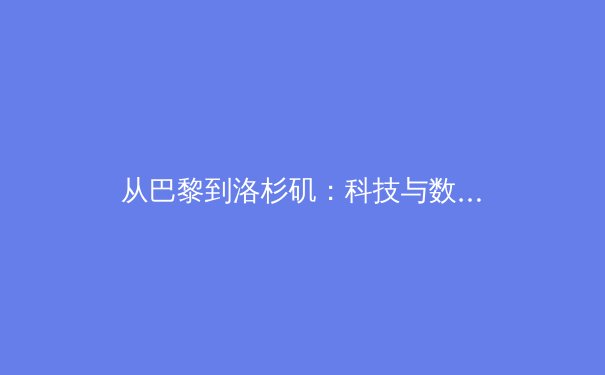 从巴黎到洛杉矶：科技与数据如何重塑现代体育的竞争格局