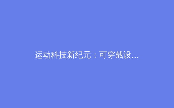 运动科技新纪元：可穿戴设备如何重塑职业体育训练体系 - 2
