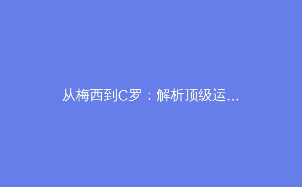 从梅西到C罗：解析顶级运动员巅峰状态背后的科学训练体系