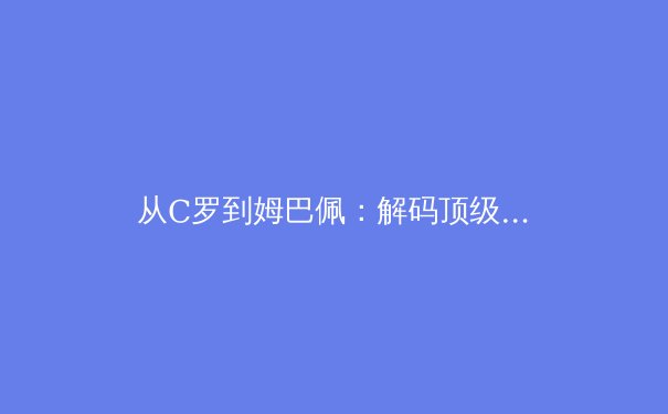 从C罗到姆巴佩：解码顶级运动员职业生涯的巅峰周期与转型策略 - 2