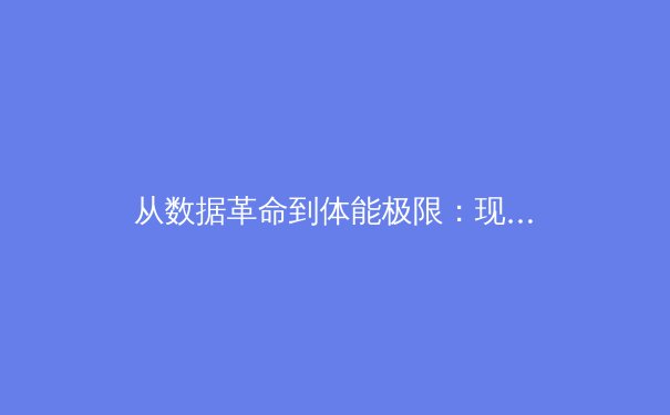 从数据革命到体能极限：现代体育训练的科技变革与人文回归 - 2