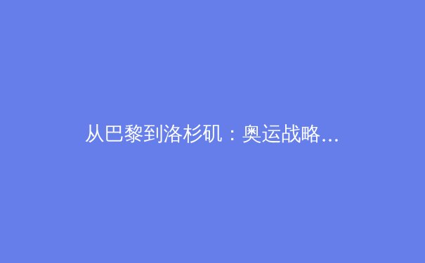 从巴黎到洛杉矶：奥运战略转型与体育科技革命的新篇章 - 4