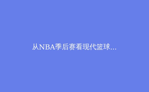 从NBA季后赛看现代篮球趋势：数据分析、小球战术与球员全能化 - 3