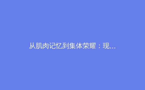 从肌肉记忆到集体荣耀：现代体育训练如何重塑人体潜能极限 - 4