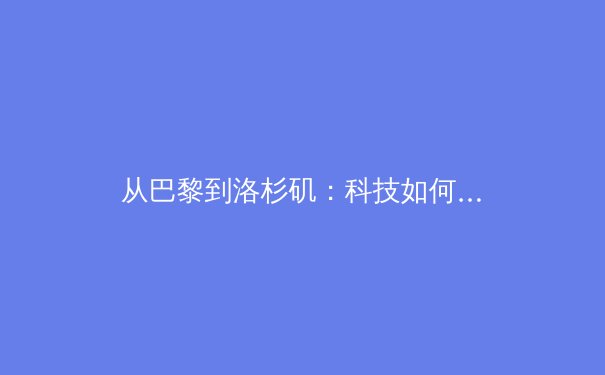 从巴黎到洛杉矶：科技如何重塑现代体育的观赛体验与商业模式 - 2