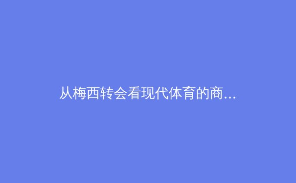 从梅西转会看现代体育的商业逻辑与粉丝经济新变局 - 2