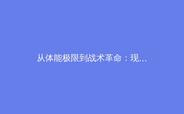 从体能极限到战术革命：现代体育科学如何重塑竞技场上的胜负天平 - 2