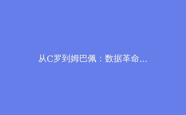 从C罗到姆巴佩：数据革命如何重塑现代足球战术体系 - 4
