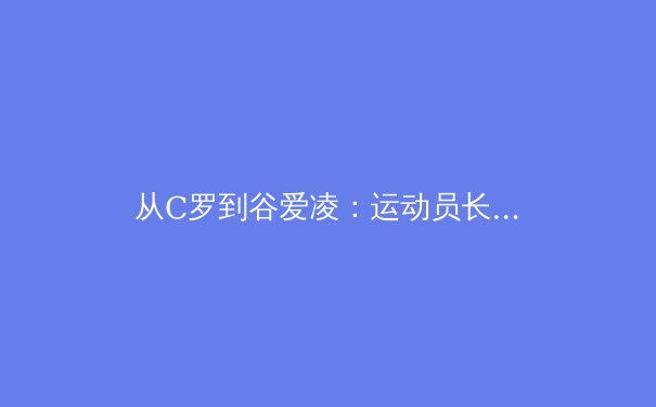 从C罗到谷爱凌：运动员长期价值管理的科学范式